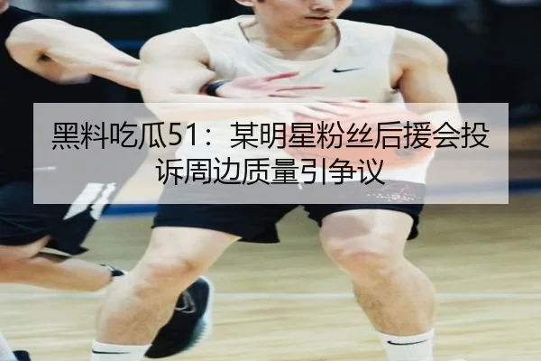 黑料吃瓜51：某明星粉丝后援会投诉周边质量引争议